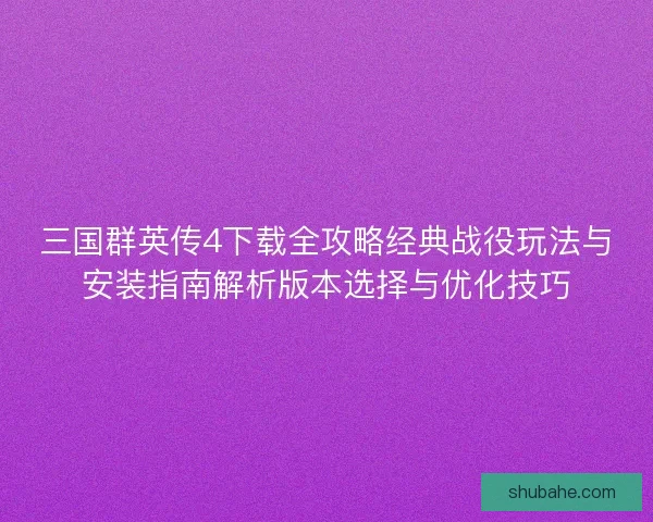 三国群英传4下载全攻略经典战役玩法与安装指南解析版本选择与优化技巧