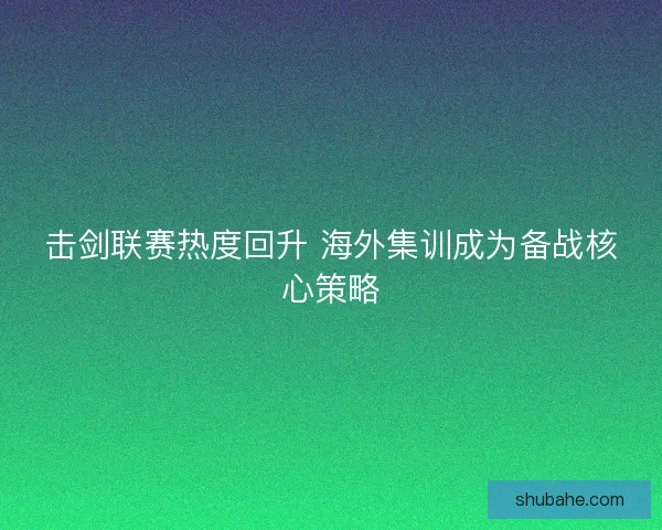 击剑联赛热度回升 海外集训成为备战核心策略