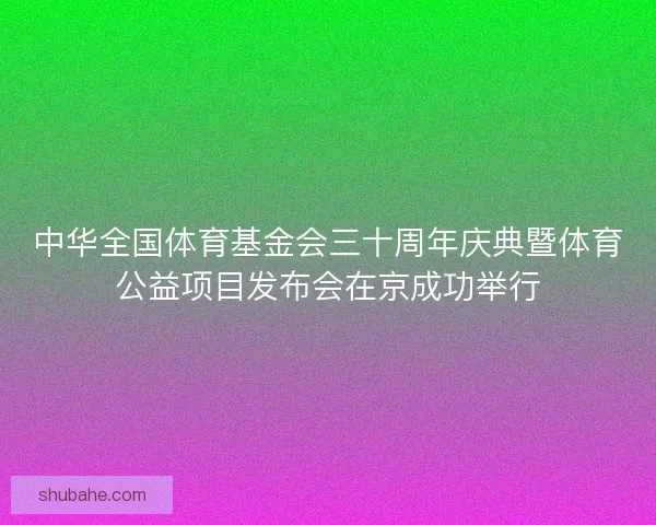 中华全国体育基金会三十周年庆典暨体育公益项目发布会在京成功举行