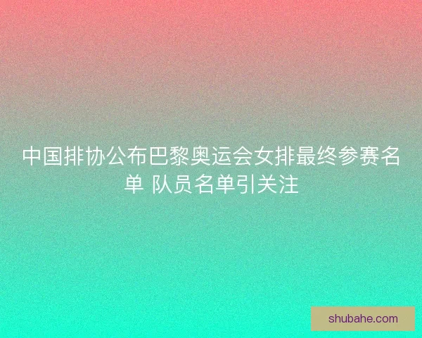 中国排协公布巴黎奥运会女排最终参赛名单 队员名单引关注
