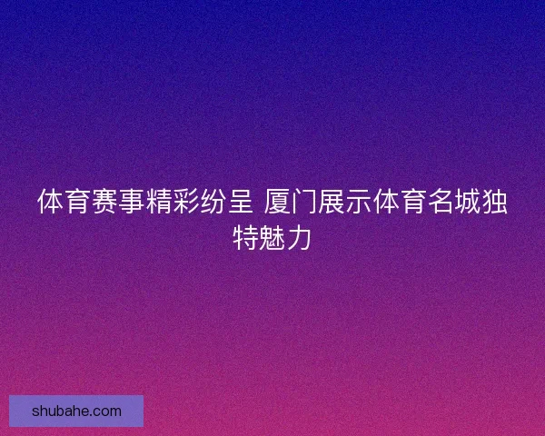 体育赛事精彩纷呈 厦门展示体育名城独特魅力